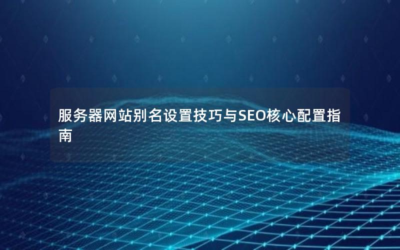 服务器网站别名设置技巧与SEO核心配置指南