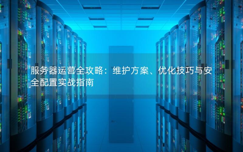 服务器运营全攻略：维护方案、优化技巧与安全配置实战指南