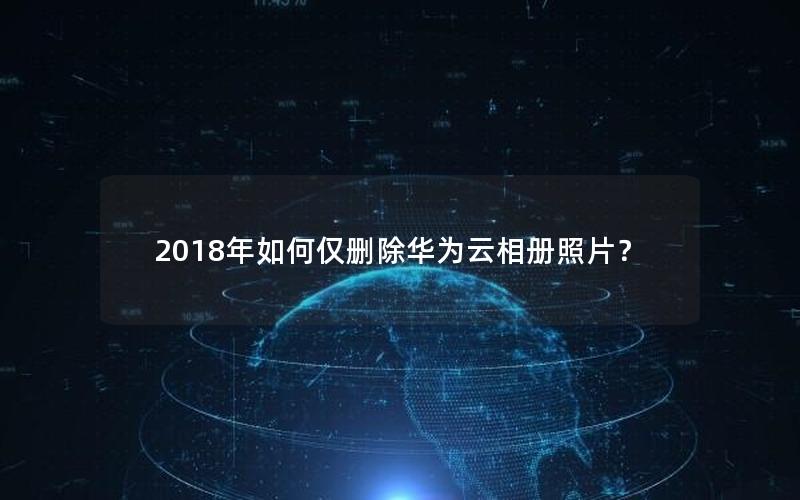 2018年如何仅删除华为云相册照片？