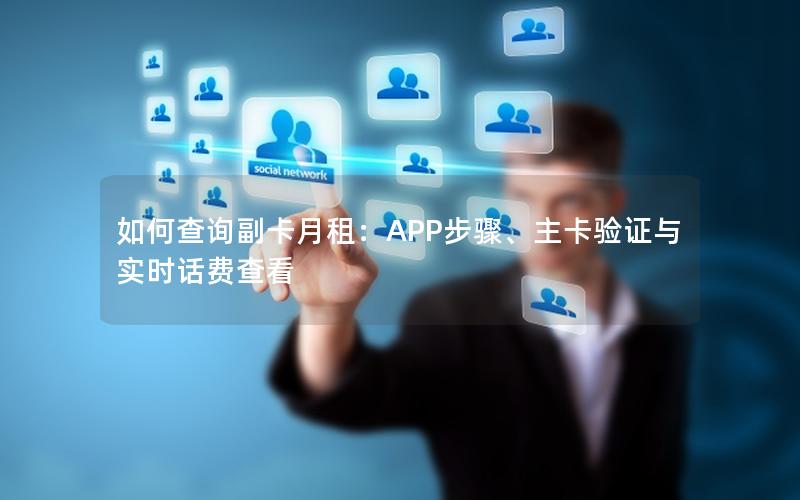 如何查询副卡月租：APP步骤、主卡验证与实时话费查看