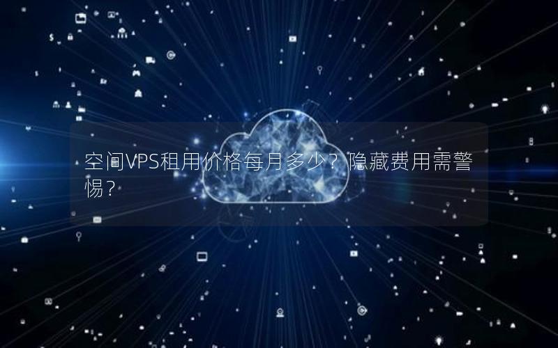 空间VPS租用价格每月多少？隐藏费用需警惕？