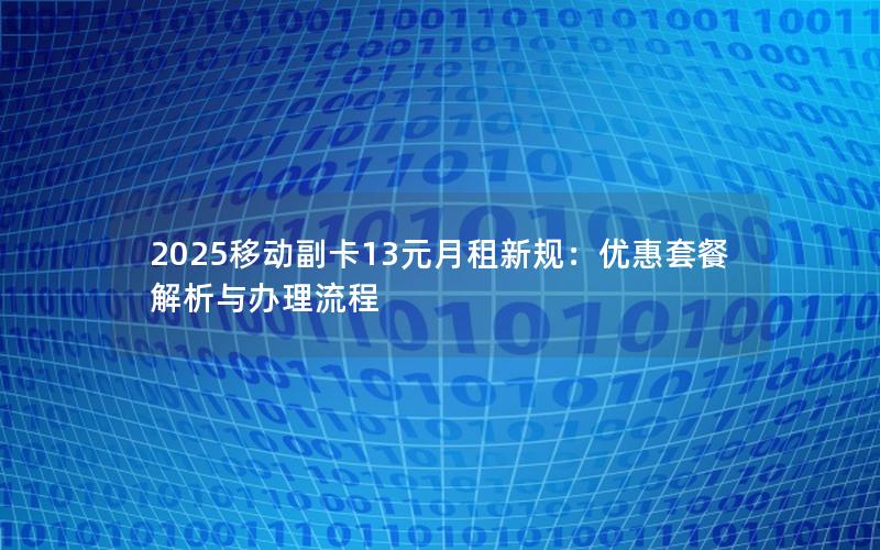 2025移动副卡13元月租新规：优惠套餐解析与办理流程