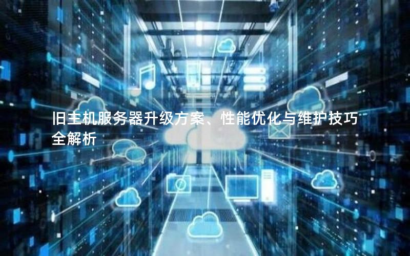 旧主机服务器升级方案、性能优化与维护技巧全解析