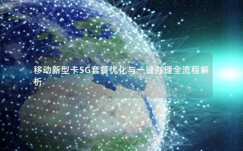 移动新型卡5G套餐优化与一键办理全流程解析