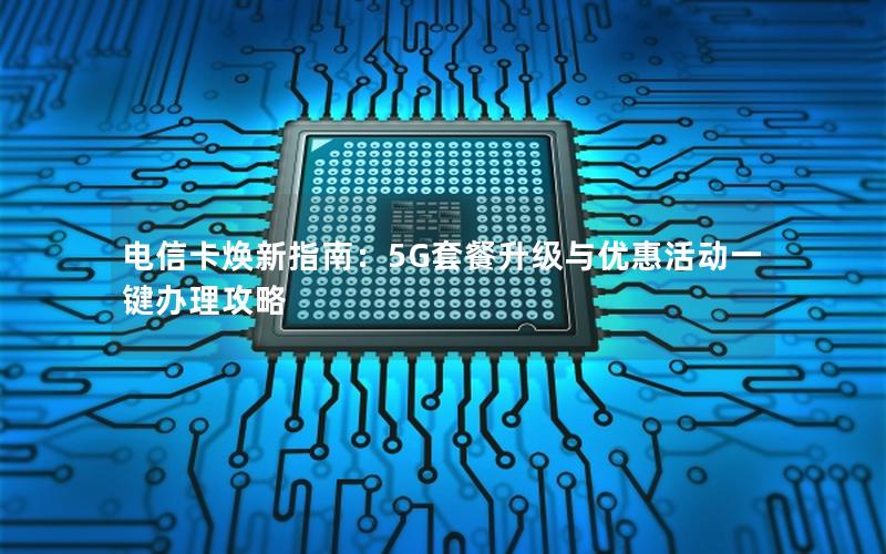 电信卡焕新指南：5G套餐升级与优惠活动一键办理攻略