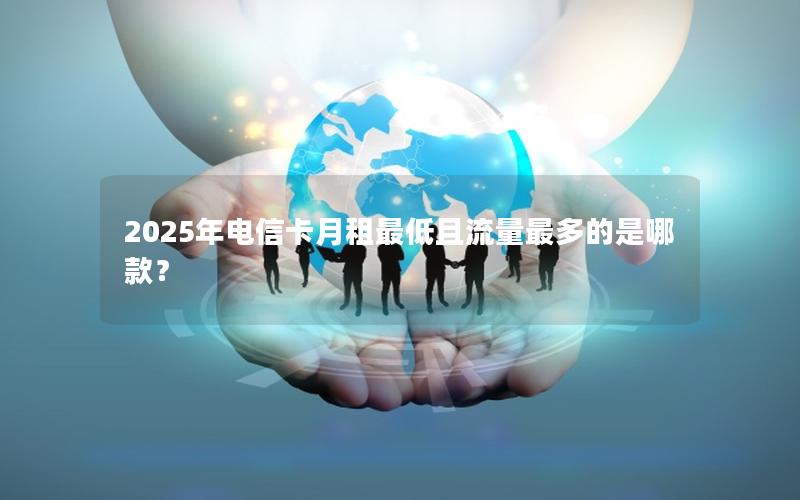 2025年电信卡月租最低且流量最多的是哪款？