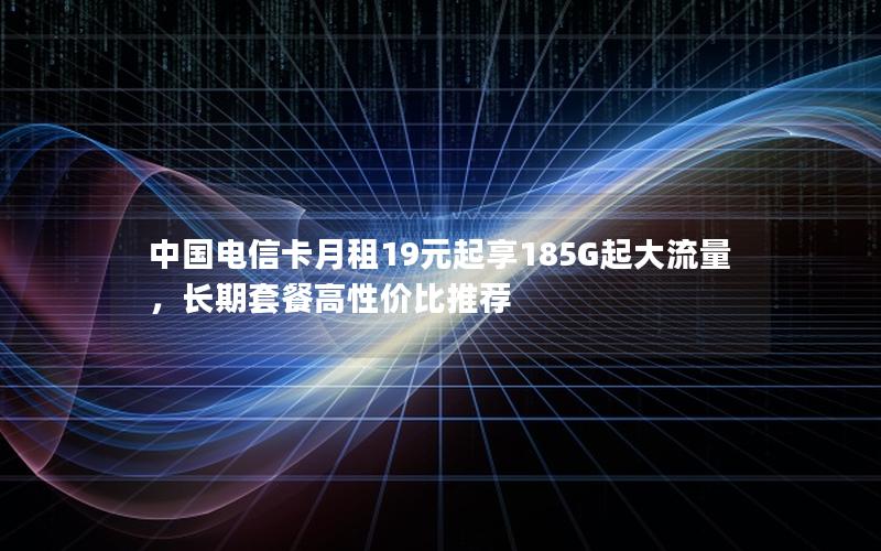 中国电信卡月租19元起享185G起大流量，长期套餐高性价比推荐