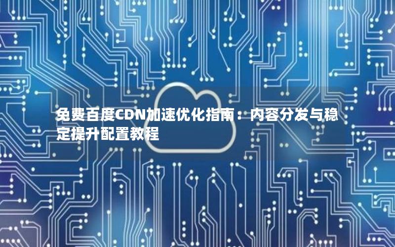 免费百度CDN加速优化指南：内容分发与稳定提升配置教程