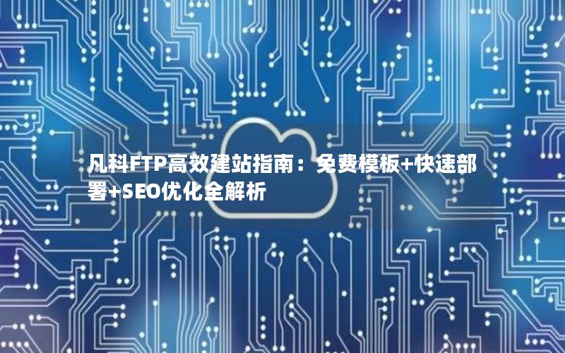 凡科FTP高效建站指南：免费模板+快速部署+SEO优化全解析