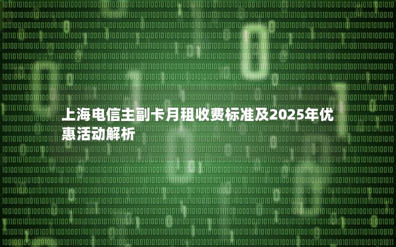 上海电信主副卡月租收费标准及2025年优惠活动解析