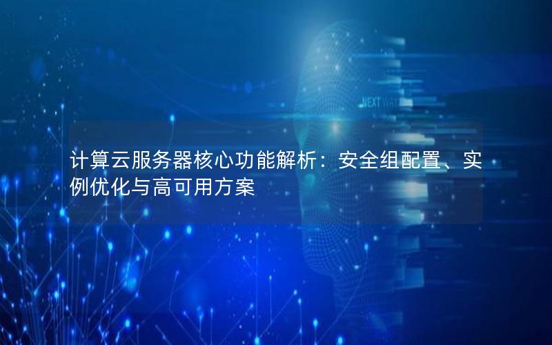 计算云服务器核心功能解析：安全组配置、实例优化与高可用方案