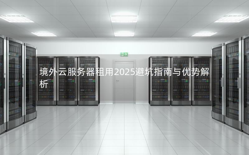 境外云服务器租用2025避坑指南与优势解析