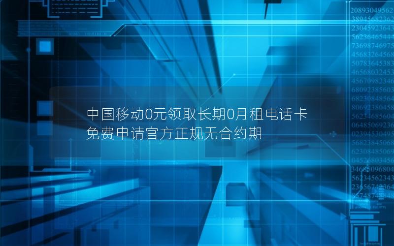 中国移动0元领取长期0月租电话卡 免费申请官方正规无合约期