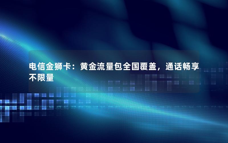 电信金狮卡：黄金流量包全国覆盖，通话畅享不限量