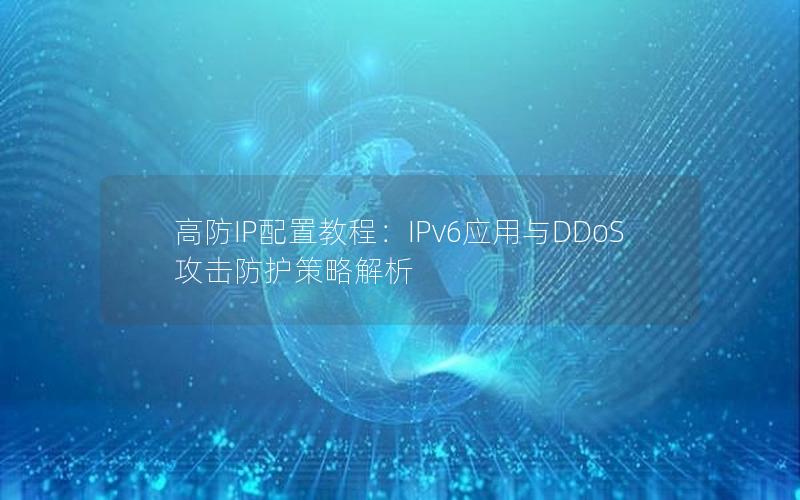 高防IP配置教程：IPv6应用与DDoS攻击防护策略解析