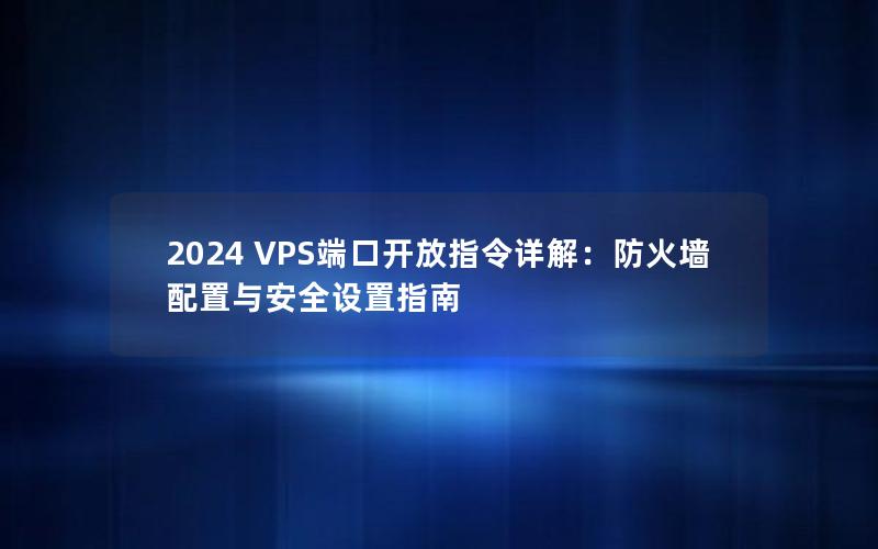 2024 VPS端口开放指令详解：防火墙配置与安全设置指南