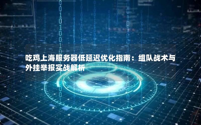 吃鸡上海服务器低延迟优化指南：组队战术与外挂举报实战解析