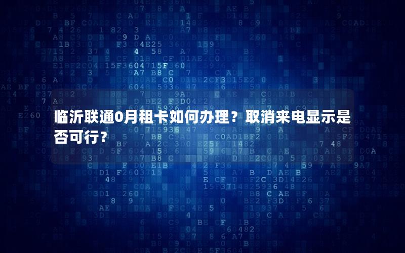 临沂联通0月租卡如何办理？取消来电显示是否可行？