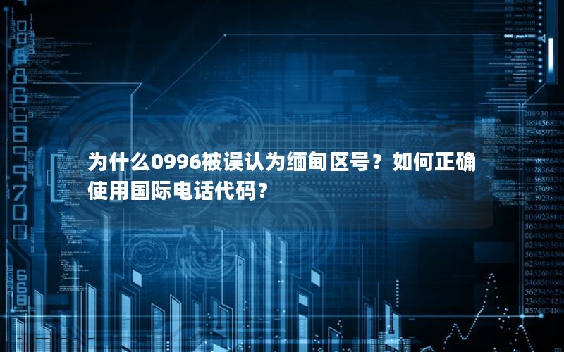 为什么0996被误认为缅甸区号？如何正确使用国际电话代码？