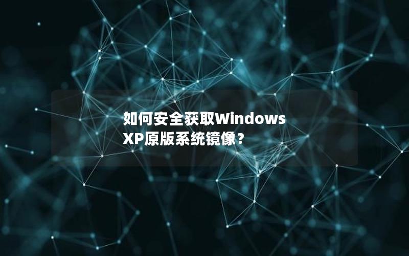 如何安全获取Windows XP原版系统镜像？