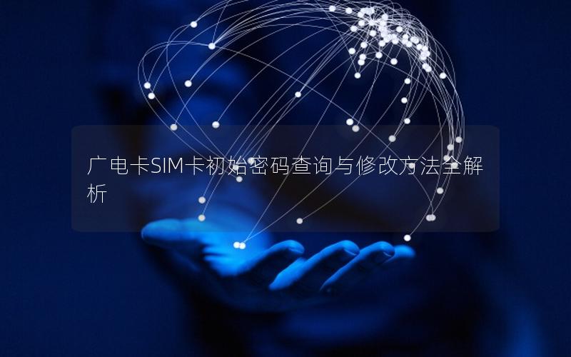 广电卡SIM卡初始密码查询与修改方法全解析