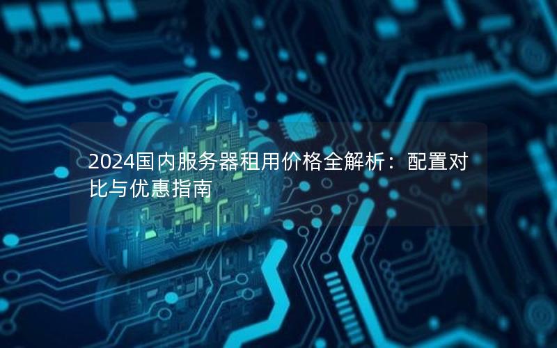 2024国内服务器租用价格全解析：配置对比与优惠指南