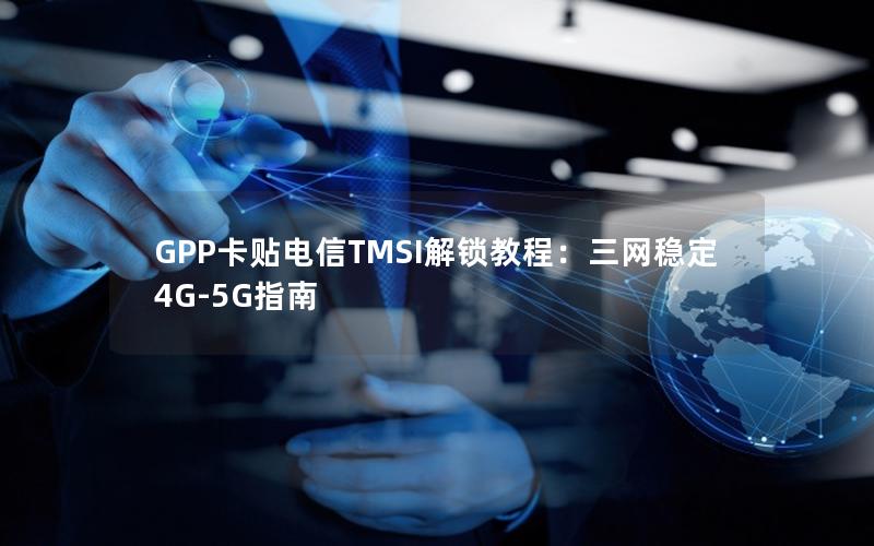 GPP卡贴电信TMSI解锁教程：三网稳定4G-5G指南