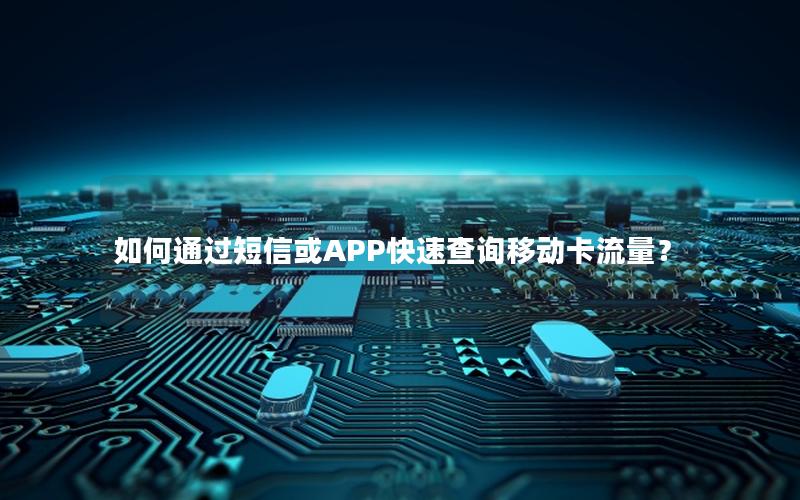 如何通过短信或APP快速查询移动卡流量？