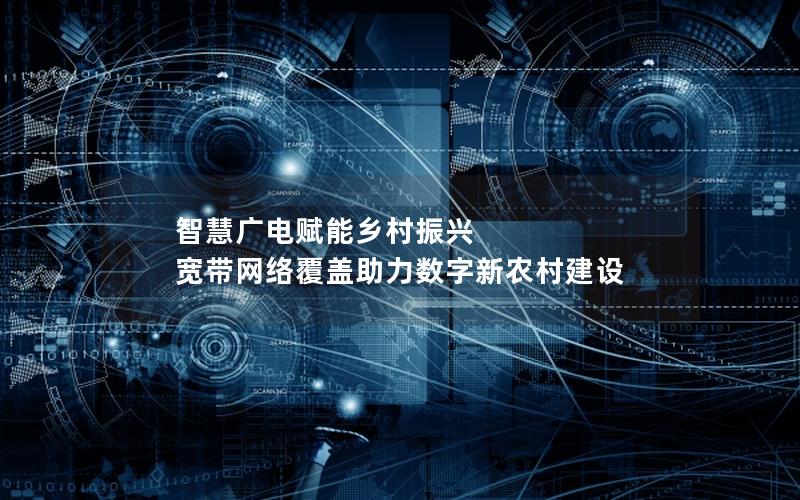 智慧广电赋能乡村振兴 宽带网络覆盖助力数字新农村建设