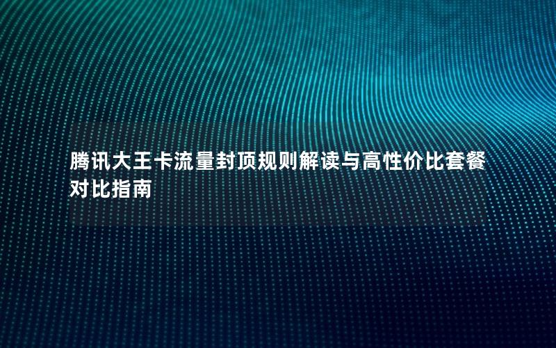 腾讯大王卡流量封顶规则解读与高性价比套餐对比指南