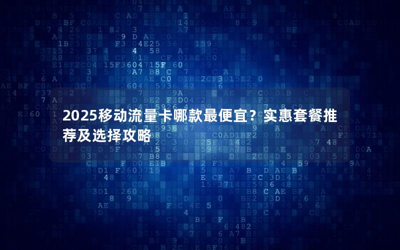 2025移动流量卡哪款最便宜？实惠套餐推荐及选择攻略