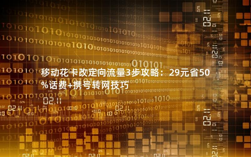 移动花卡改定向流量3步攻略：29元省50%话费+携号转网技巧