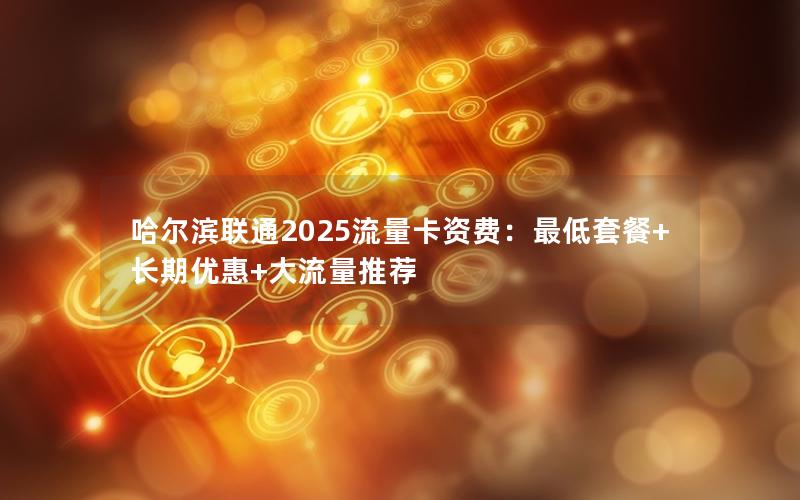 哈尔滨联通2025流量卡资费：最低套餐+长期优惠+大流量推荐