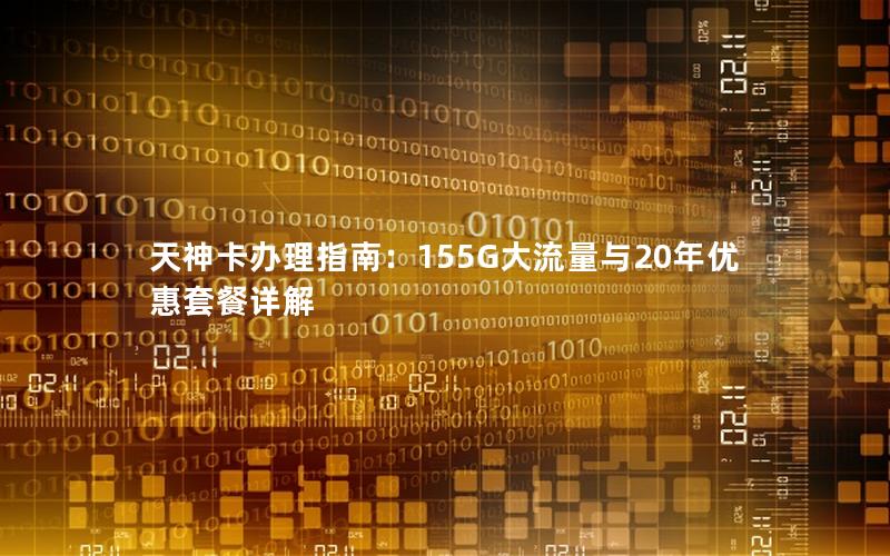 天神卡办理指南：155G大流量与20年优惠套餐详解