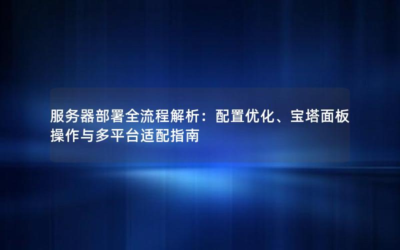 服务器部署全流程解析：配置优化、宝塔面板操作与多平台适配指南