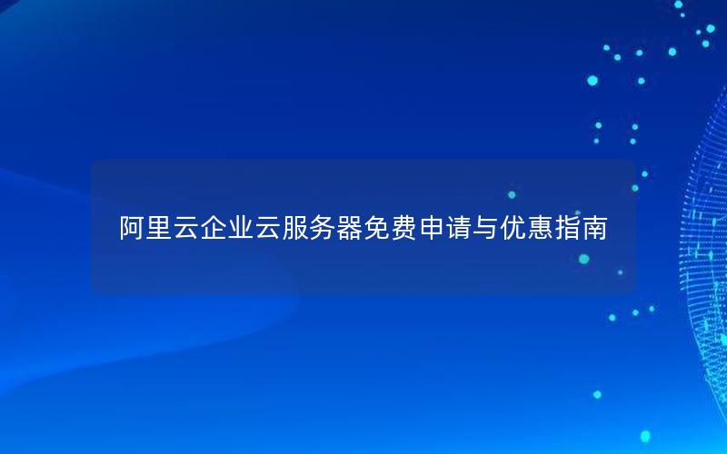 阿里云企业云服务器免费申请与优惠指南