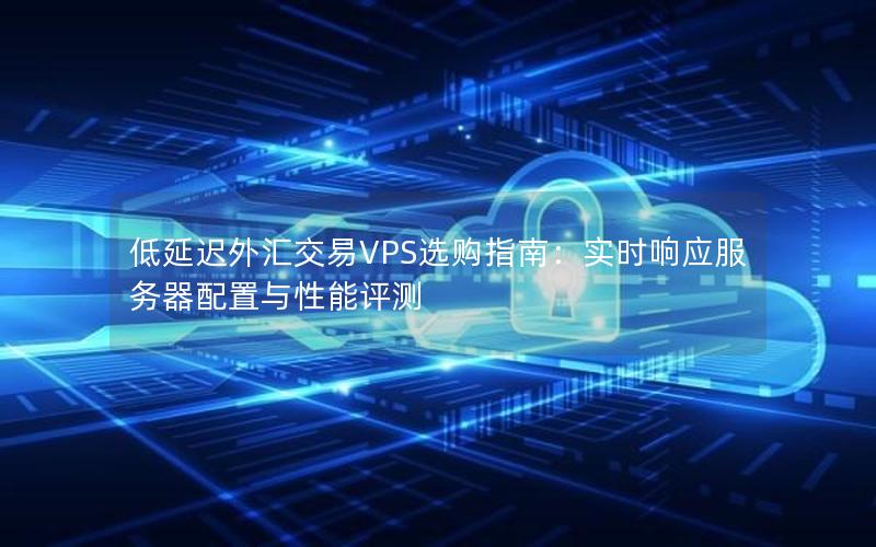 低延迟外汇交易VPS选购指南：实时响应服务器配置与性能评测