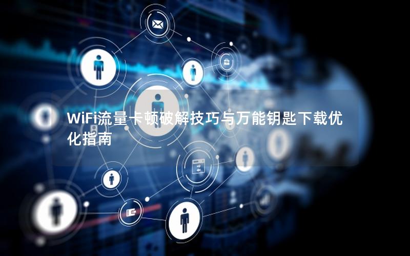 WiFi流量卡顿破解技巧与万能钥匙下载优化指南