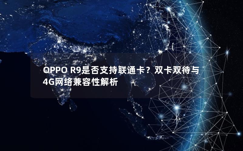 OPPO R9是否支持联通卡？双卡双待与4G网络兼容性解析