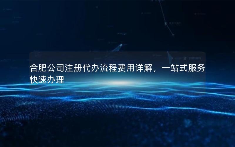 合肥公司注册代办流程费用详解，一站式服务快速办理