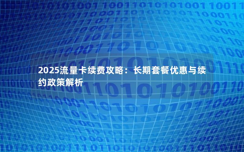 2025流量卡续费攻略：长期套餐优惠与续约政策解析