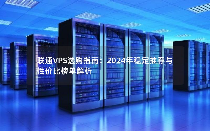 联通VPS选购指南：2024年稳定推荐与性价比榜单解析