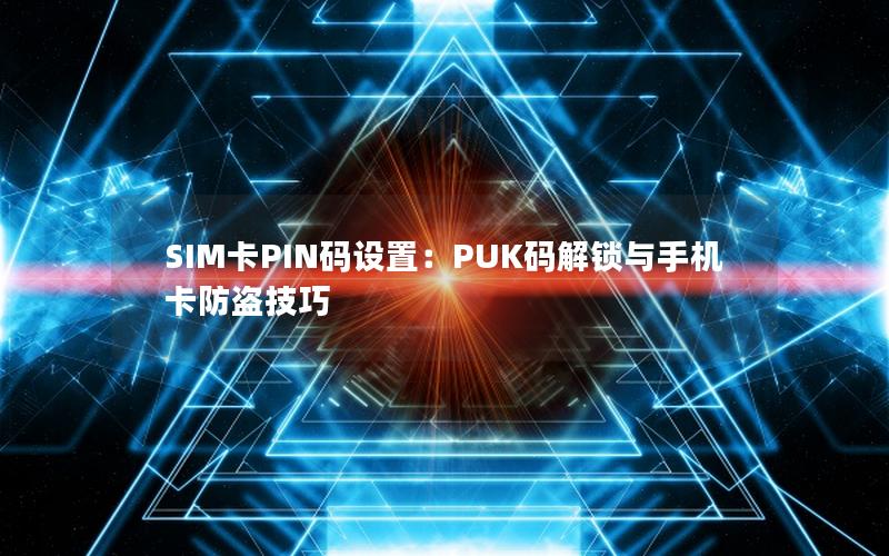 SIM卡PIN码设置：PUK码解锁与手机卡防盗技巧