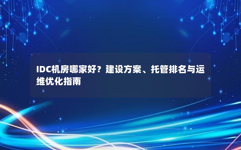 IDC机房哪家好？建设方案、托管排名与运维优化指南