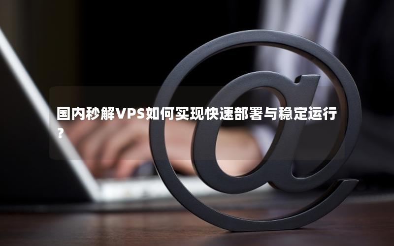 国内秒解VPS如何实现快速部署与稳定运行？