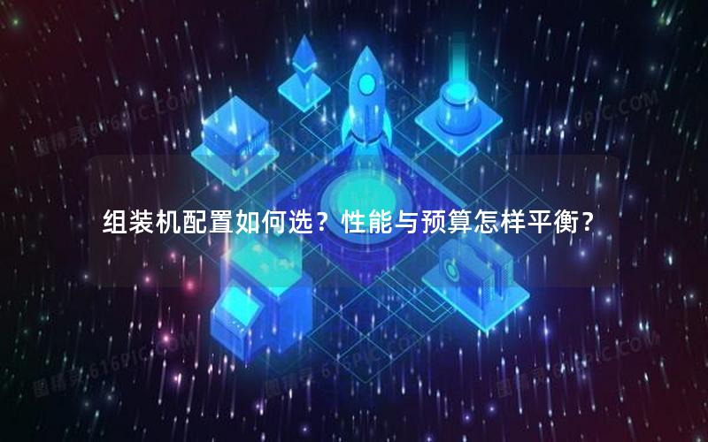 组装机配置如何选？性能与预算怎样平衡？