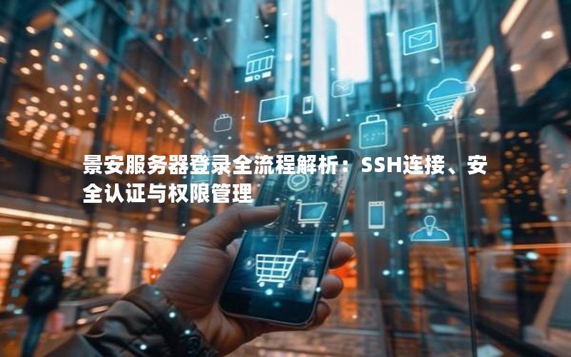 景安服务器登录全流程解析：SSH连接、安全认证与权限管理