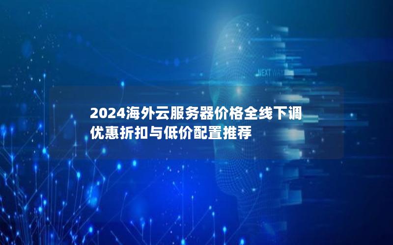 2024海外云服务器价格全线下调 优惠折扣与低价配置推荐