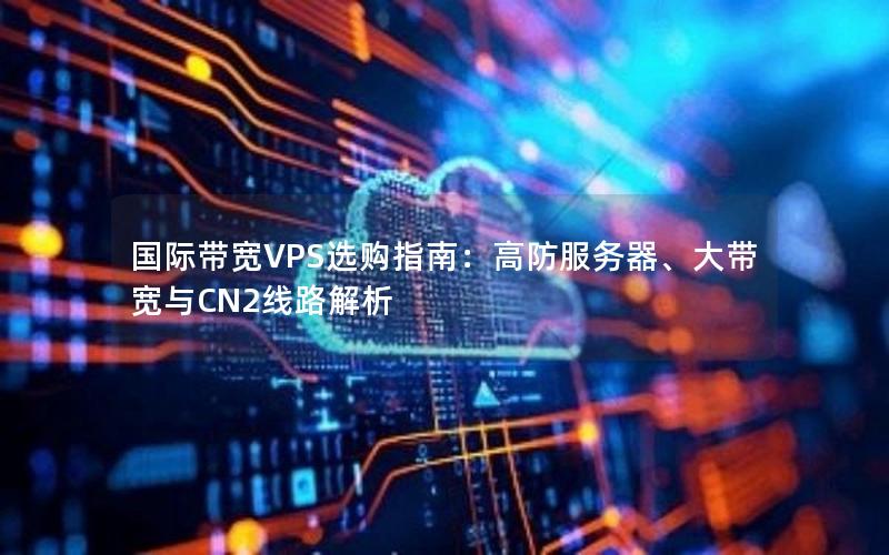 国际带宽VPS选购指南：高防服务器、大带宽与CN2线路解析