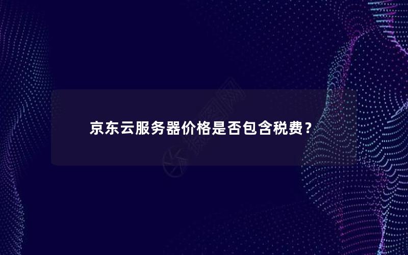 京东云服务器价格是否包含税费？